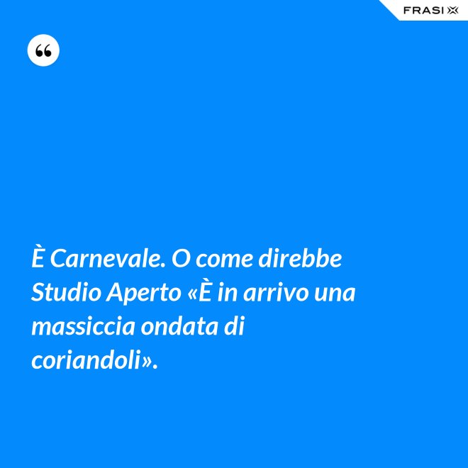 È Carnevale. O come direbbe Studio Aperto «È in arrivo una massiccia ondata di coriandoli». - Anonimo
