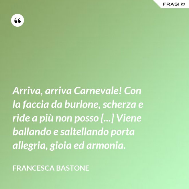 Arriva, arriva Carnevale! Con la faccia da burlone, scherza e ride a più non posso [...] Viene ballando e saltellando porta allegria, gioia ed armonia. - Francesca Bastone