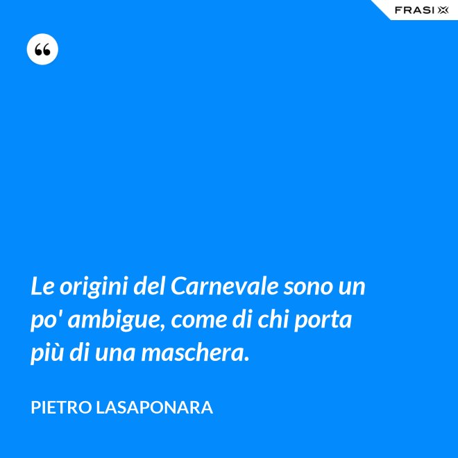 Le origini del Carnevale sono un po' ambigue, come di chi porta più di una maschera. - Pietro Lasaponara
