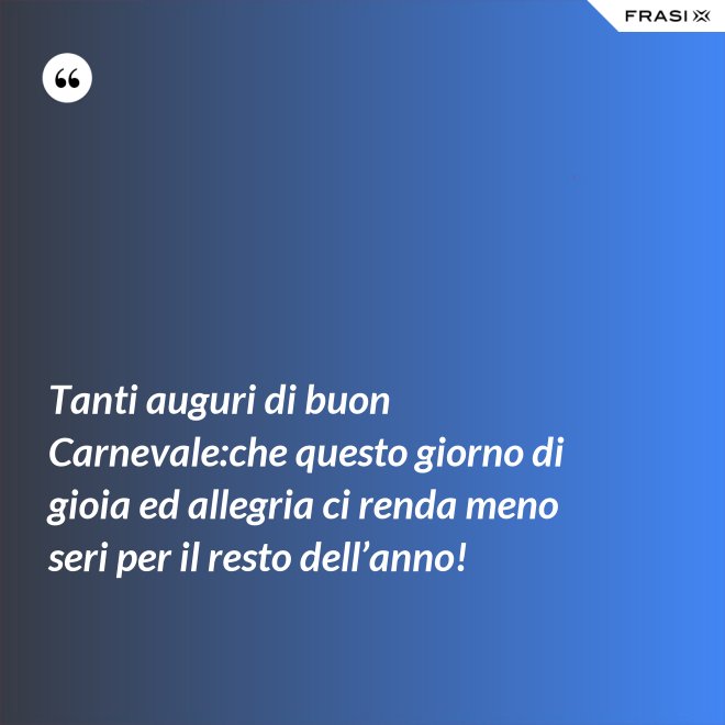 Tanti auguri di buon Carnevale:che questo giorno di gioia ed allegria ci renda meno seri per il resto dell’anno! - Anonimo