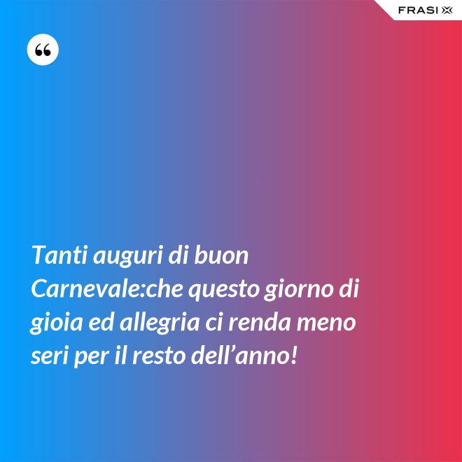 Tanti auguri di buon Carnevale:che questo giorno di gioia ed allegria ci renda meno seri per il resto dell’anno! - Anonimo