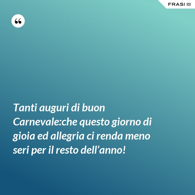 Tanti auguri di buon Carnevale:che questo giorno di gioia ed allegria ci renda meno seri per il resto dell’anno! - Anonimo