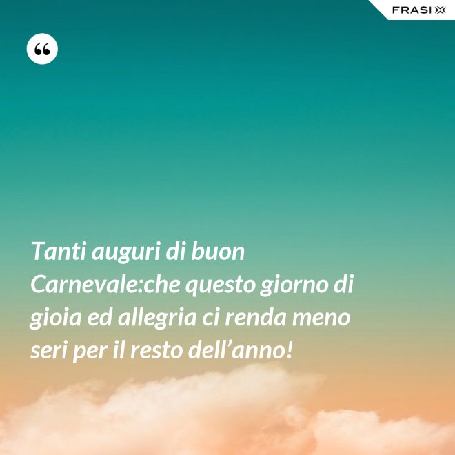 Tanti auguri di buon Carnevale:che questo giorno di gioia ed allegria ci renda meno seri per il resto dell’anno! - Anonimo