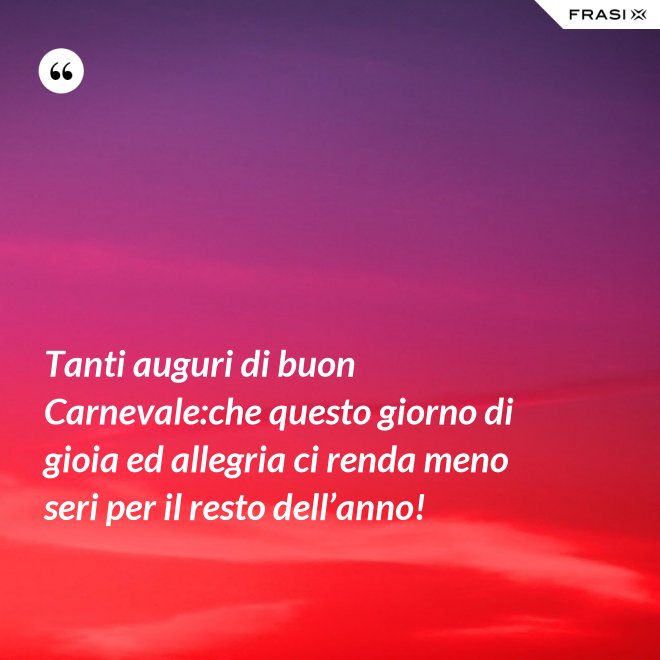 Tanti auguri di buon Carnevale:che questo giorno di gioia ed allegria ci renda meno seri per il resto dell’anno! - Anonimo