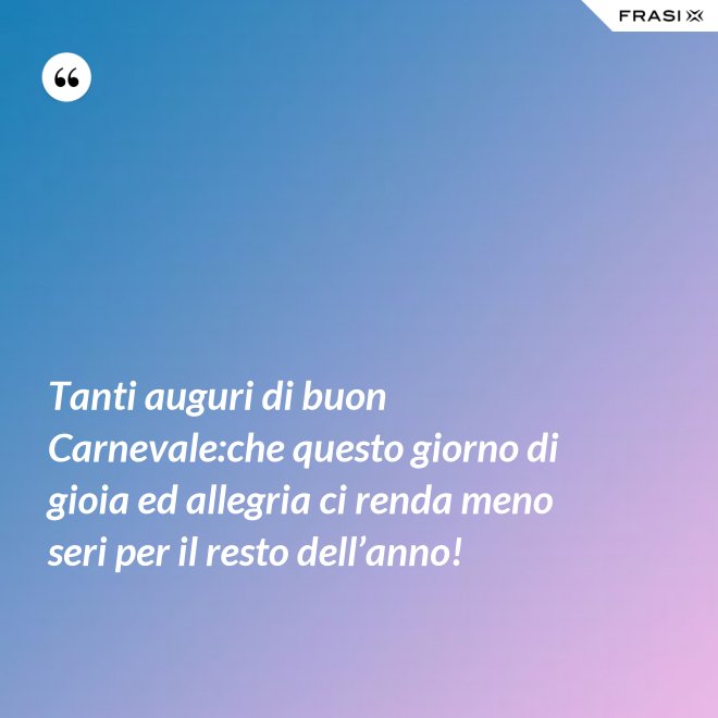 Tanti auguri di buon Carnevale:che questo giorno di gioia ed allegria ci renda meno seri per il resto dell’anno! - Anonimo