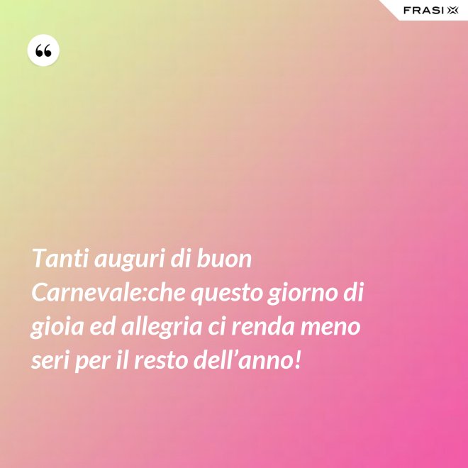 Tanti auguri di buon Carnevale:che questo giorno di gioia ed allegria ci renda meno seri per il resto dell’anno! - Anonimo