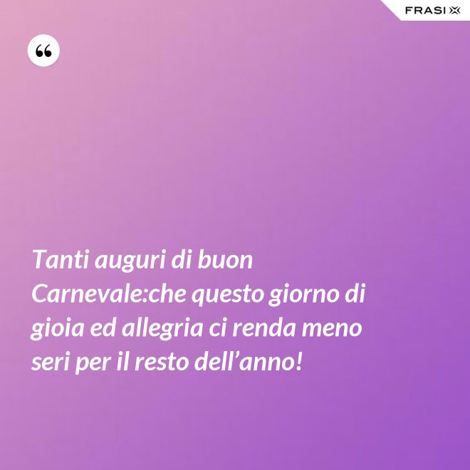 Tanti auguri di buon Carnevale:che questo giorno di gioia ed allegria ci renda meno seri per il resto dell’anno! - Anonimo
