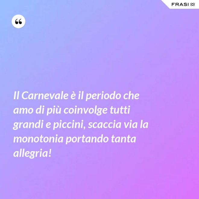 Il Carnevale è il periodo che amo di più coinvolge tutti grandi e piccini, scaccia via la monotonia portando tanta allegria! - Anonimo