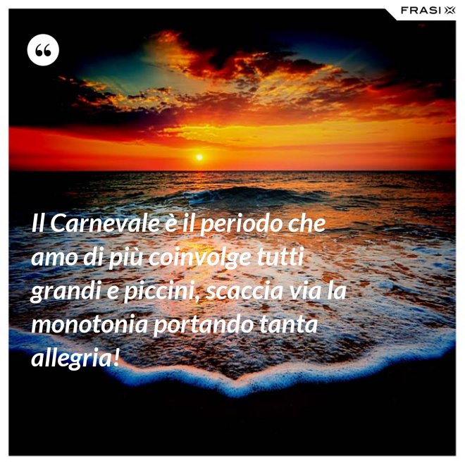 Il Carnevale è il periodo che amo di più coinvolge tutti grandi e piccini, scaccia via la monotonia portando tanta allegria! - Anonimo