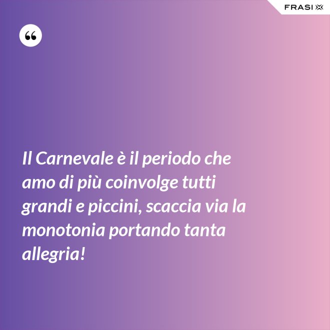 Il Carnevale è il periodo che amo di più coinvolge tutti grandi e piccini, scaccia via la monotonia portando tanta allegria! - Anonimo