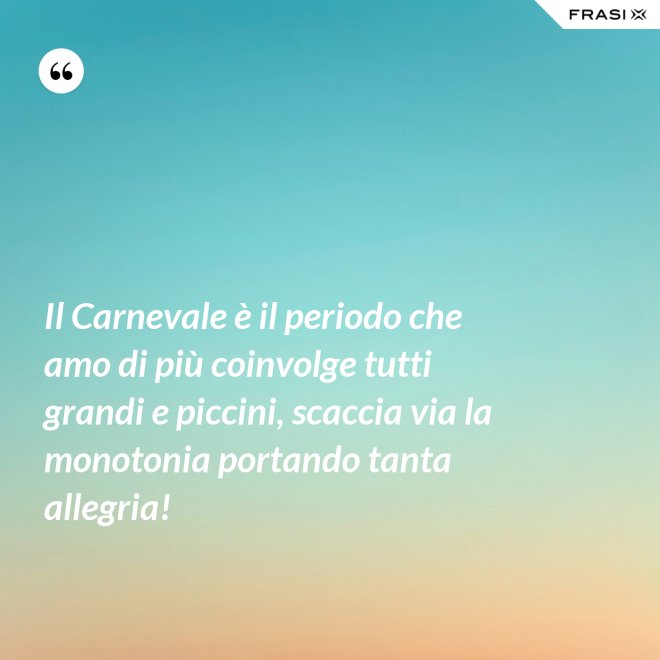 Il Carnevale è il periodo che amo di più coinvolge tutti grandi e piccini, scaccia via la monotonia portando tanta allegria! - Anonimo