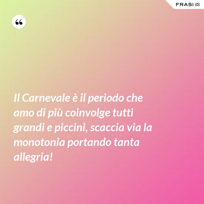 Il Carnevale è il periodo che amo di più coinvolge tutti grandi e piccini, scaccia via la monotonia portando tanta allegria! - Anonimo