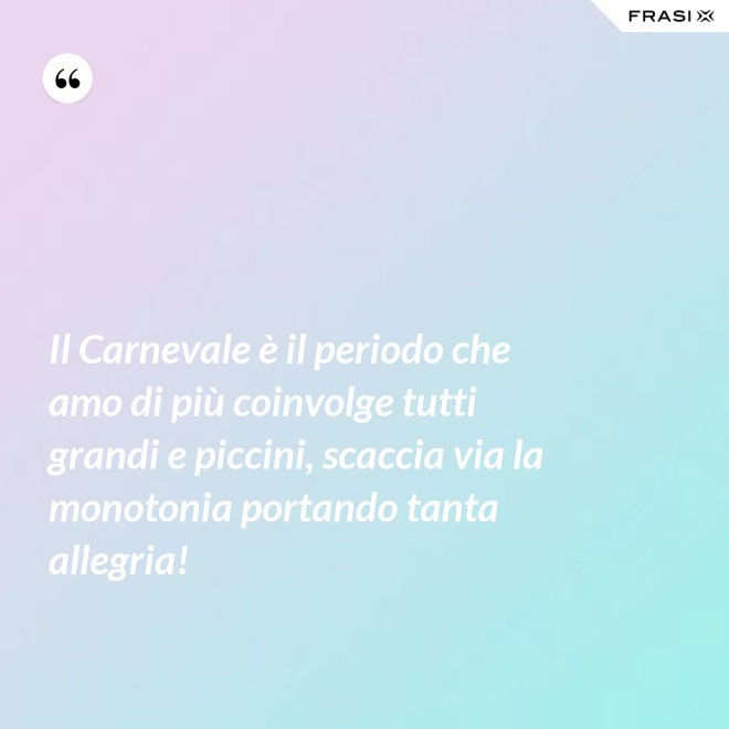 Il Carnevale è il periodo che amo di più coinvolge tutti grandi e piccini, scaccia via la monotonia portando tanta allegria! - Anonimo