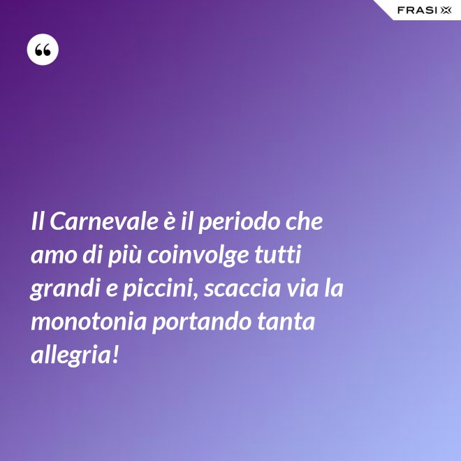 Il Carnevale è il periodo che amo di più coinvolge tutti grandi e piccini, scaccia via la monotonia portando tanta allegria! - Anonimo