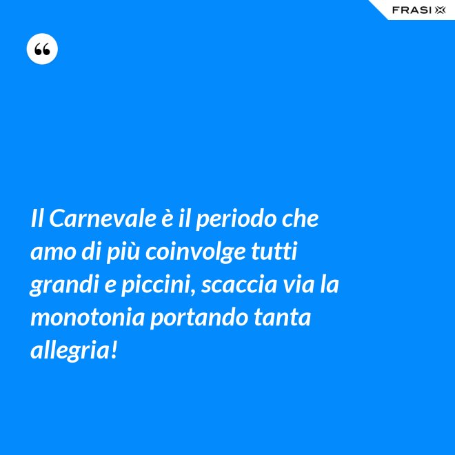 Il Carnevale è il periodo che amo di più coinvolge tutti grandi e piccini, scaccia via la monotonia portando tanta allegria! - Anonimo