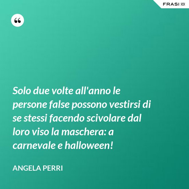 Solo due volte all'anno le persone false possono vestirsi di se stessi facendo scivolare dal loro viso la maschera: a carnevale e halloween! - Angela Perri