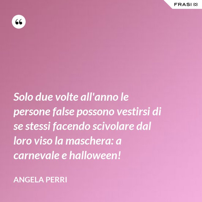 Solo due volte all'anno le persone false possono vestirsi di se stessi facendo scivolare dal loro viso la maschera: a carnevale e halloween! - Angela Perri