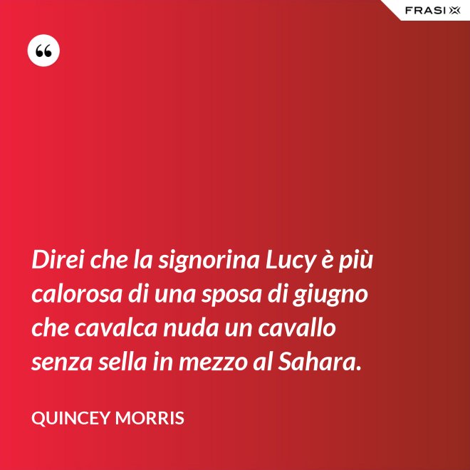 Direi che la signorina Lucy è più calorosa di una sposa di giugno che cavalca nuda un cavallo senza sella in mezzo al Sahara. - Quincey Morris