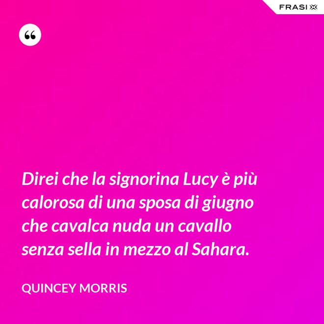 Direi che la signorina Lucy è più calorosa di una sposa di giugno che cavalca nuda un cavallo senza sella in mezzo al Sahara. - Quincey Morris