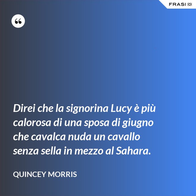 Direi che la signorina Lucy è più calorosa di una sposa di giugno che cavalca nuda un cavallo senza sella in mezzo al Sahara. - Quincey Morris
