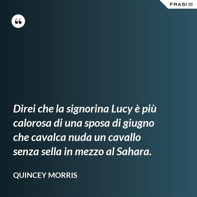 Direi che la signorina Lucy è più calorosa di una sposa di giugno che cavalca nuda un cavallo senza sella in mezzo al Sahara. - Quincey Morris