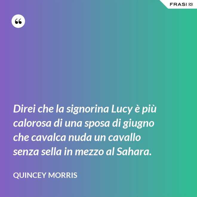 Direi che la signorina Lucy è più calorosa di una sposa di giugno che cavalca nuda un cavallo senza sella in mezzo al Sahara. - Quincey Morris