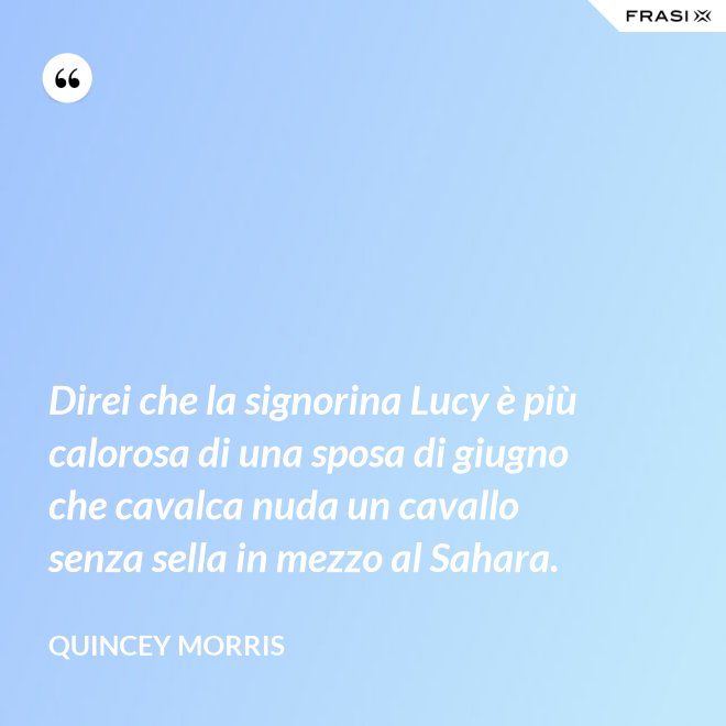 Direi che la signorina Lucy è più calorosa di una sposa di giugno che cavalca nuda un cavallo senza sella in mezzo al Sahara. - Quincey Morris