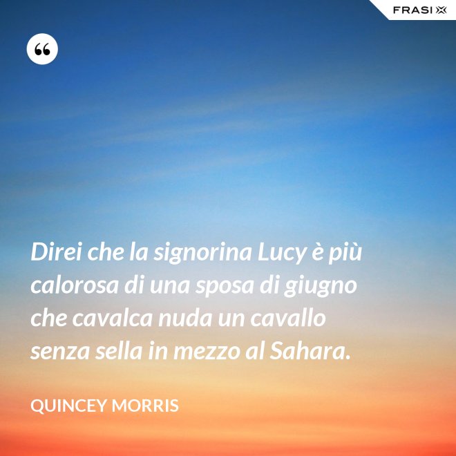 Direi che la signorina Lucy è più calorosa di una sposa di giugno che cavalca nuda un cavallo senza sella in mezzo al Sahara. - Quincey Morris
