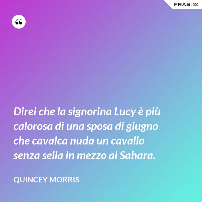 Direi che la signorina Lucy è più calorosa di una sposa di giugno che cavalca nuda un cavallo senza sella in mezzo al Sahara. - Quincey Morris