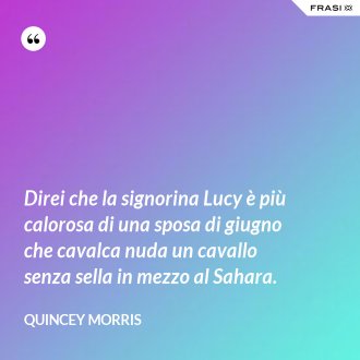 Direi che la signorina Lucy è più calorosa di una sposa di giugno che cavalca nuda un cavallo senza sella in mezzo al Sahara. - Quincey Morris