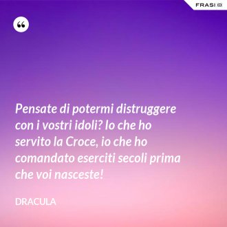 Pensate di potermi distruggere con i vostri idoli? Io che ho servito la Croce, io che ho comandato eserciti secoli prima che voi nasceste! - Dracula