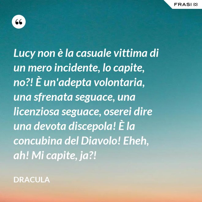 Lucy non è la casuale vittima di un mero incidente, lo capite, no?! È un'adepta volontaria, una sfrenata seguace, una licenziosa seguace, oserei dire una devota discepola! È la concubina del Diavolo! Eheh, ah! Mi capite, ja?! - Dracula