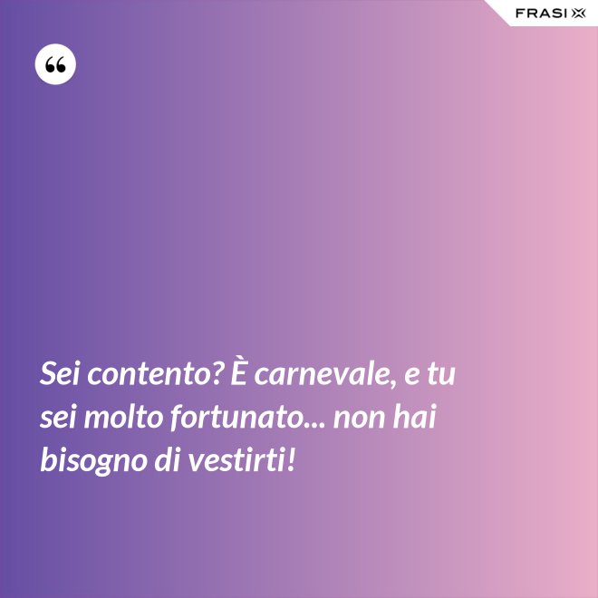 Sei contento? È carnevale, e tu sei molto fortunato... non hai bisogno di vestirti! - Anonimo