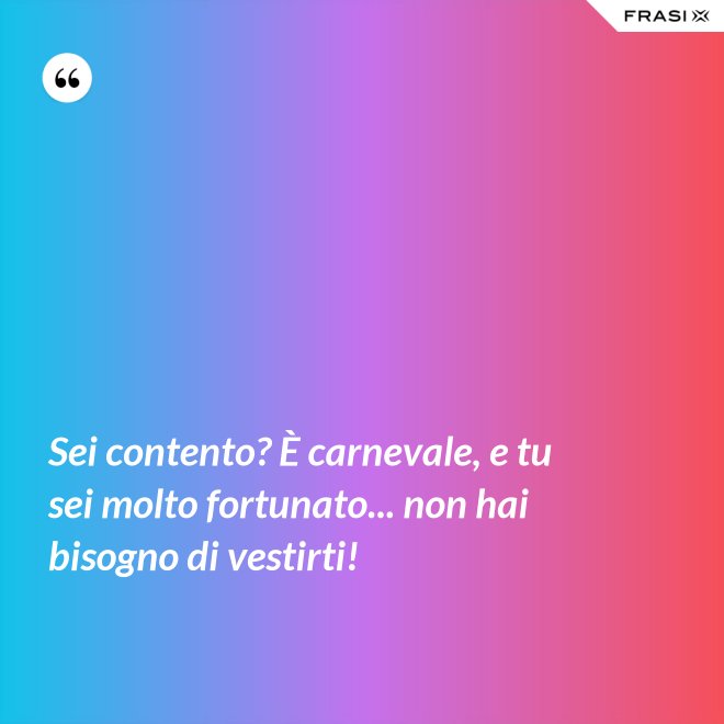 Sei contento? È carnevale, e tu sei molto fortunato... non hai bisogno di vestirti! - Anonimo
