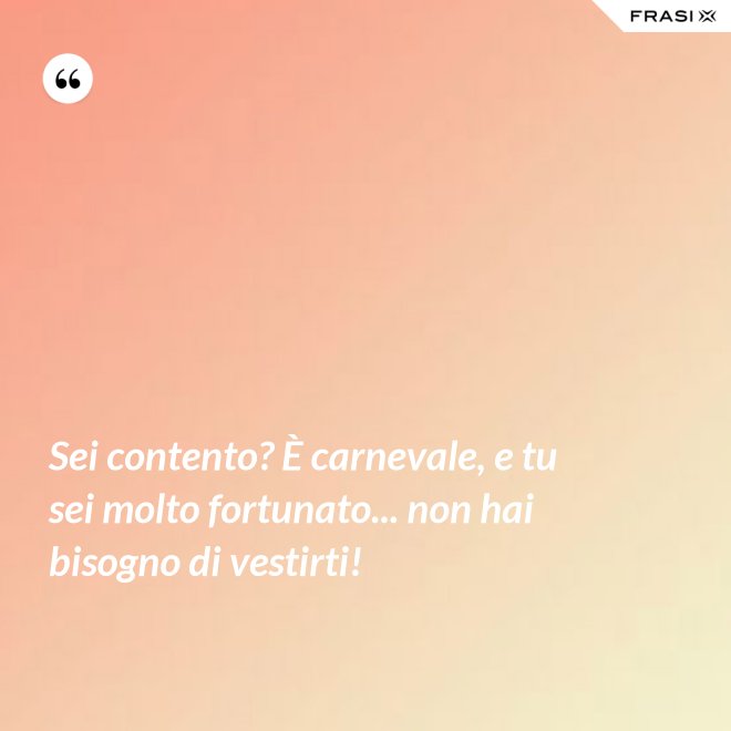 Sei contento? È carnevale, e tu sei molto fortunato... non hai bisogno di vestirti! - Anonimo