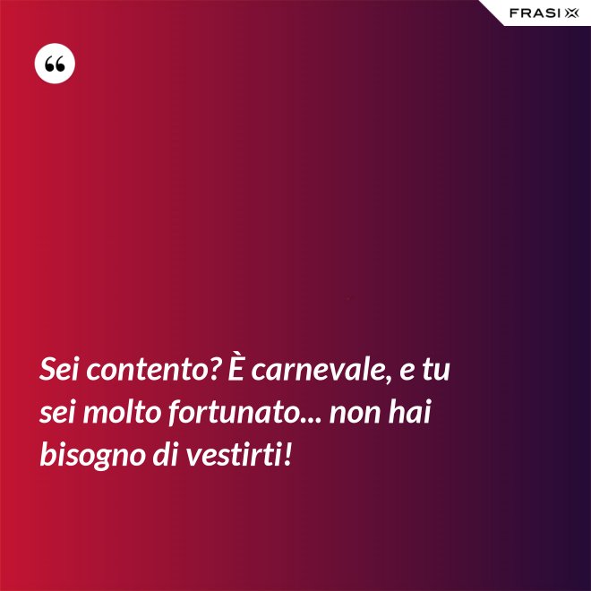 Sei contento? È carnevale, e tu sei molto fortunato... non hai bisogno di vestirti! - Anonimo