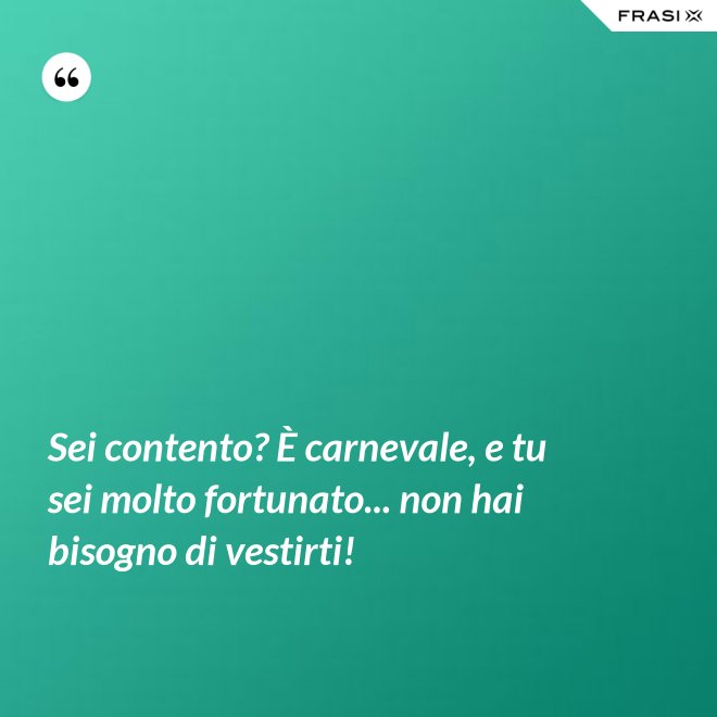 Sei contento? È carnevale, e tu sei molto fortunato... non hai bisogno di vestirti! - Anonimo
