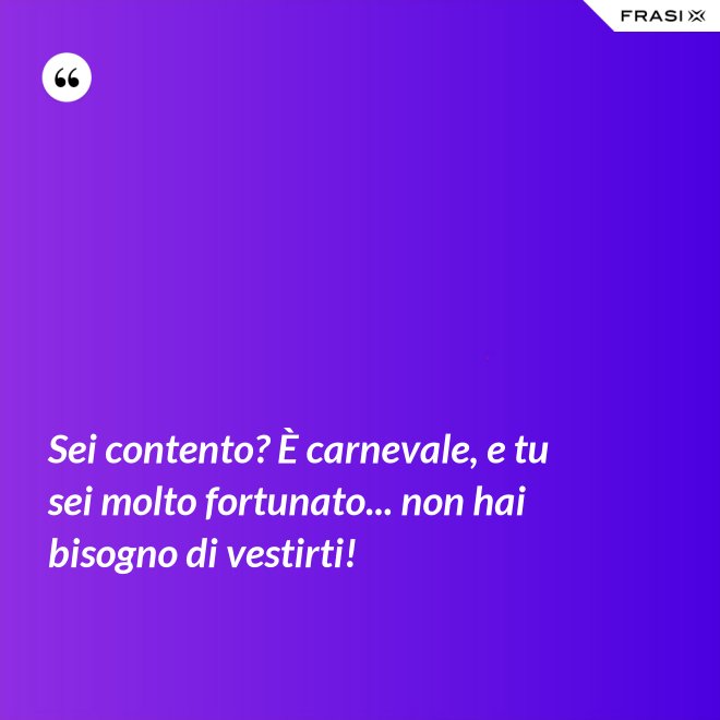 Sei contento? È carnevale, e tu sei molto fortunato... non hai bisogno di vestirti! - Anonimo
