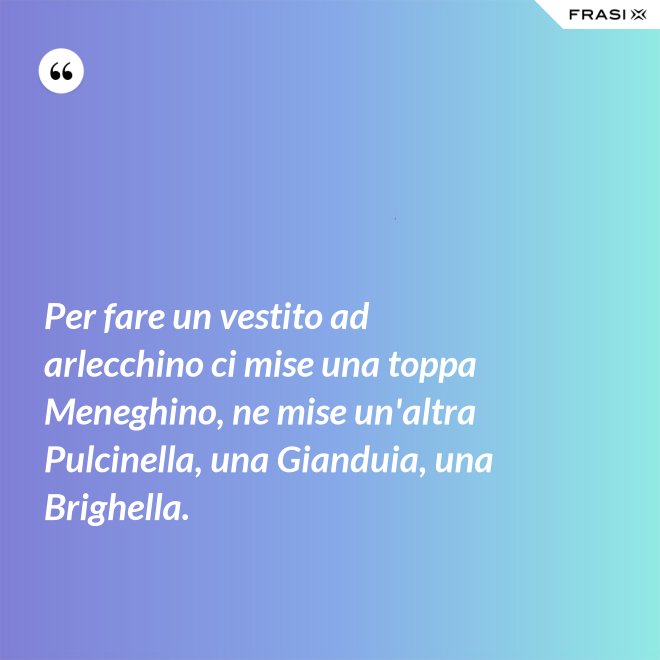 Per fare un vestito ad arlecchino ci mise una toppa Meneghino, ne mise un'altra Pulcinella, una Gianduia, una Brighella. - Anonimo