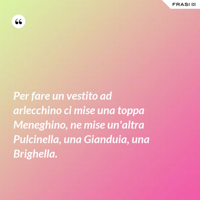 Per fare un vestito ad arlecchino ci mise una toppa Meneghino, ne mise un'altra Pulcinella, una Gianduia, una Brighella. - Anonimo