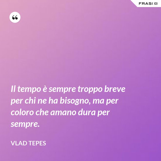 Il tempo è sempre troppo breve per chi ne ha bisogno, ma per coloro che amano dura per sempre. - Vlad Tepes
