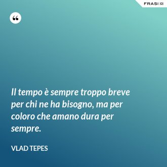 Il tempo è sempre troppo breve per chi ne ha bisogno, ma per coloro che amano dura per sempre. - Vlad Tepes