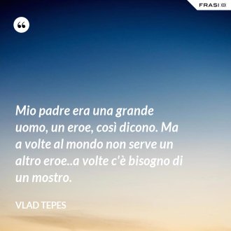 Mio padre era una grande uomo, un eroe, così dicono. Ma a volte al mondo non serve un altro eroe..a volte c'è bisogno di un mostro. - Vlad Tepes