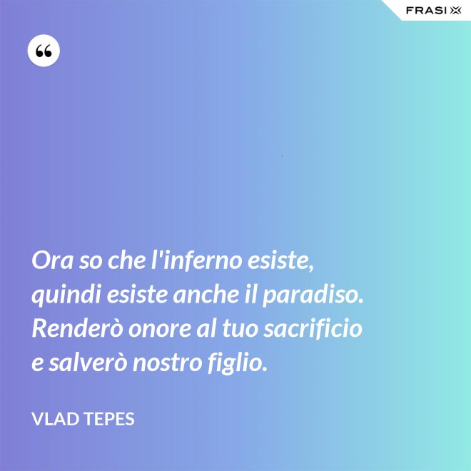 Ora so che l'inferno esiste, quindi esiste anche il paradiso. Renderò onore al tuo sacrificio e salverò nostro figlio. - Vlad Tepes