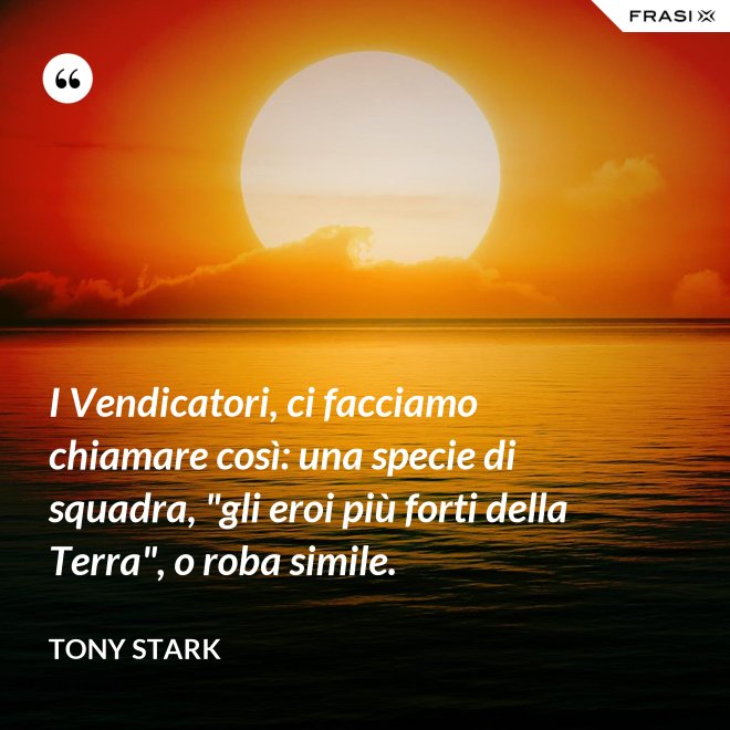 I Vendicatori, ci facciamo chiamare così: una specie di squadra, "gli eroi più forti della Terra", o roba simile. - Tony Stark