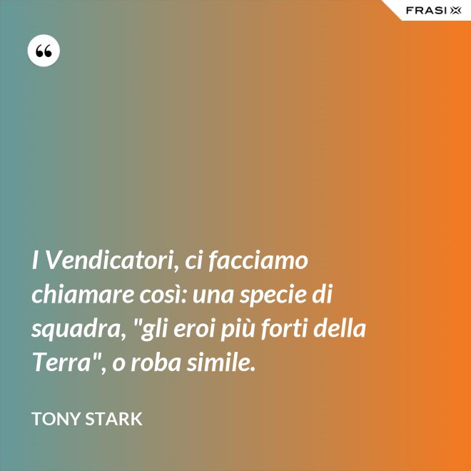 I Vendicatori, ci facciamo chiamare così: una specie di squadra, "gli eroi più forti della Terra", o roba simile. - Tony Stark