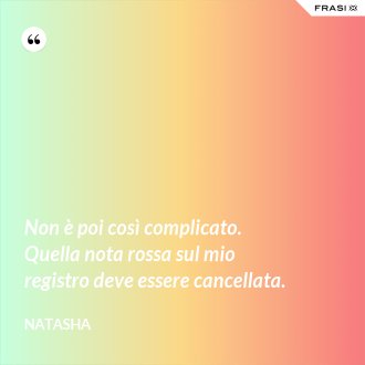 Non è poi così complicato. Quella nota rossa sul mio registro deve essere cancellata. - Natasha