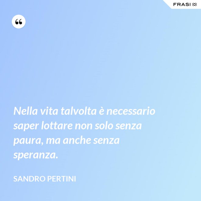 Nella vita talvolta è necessario saper lottare non solo senza paura, ma anche senza speranza. - Sandro Pertini