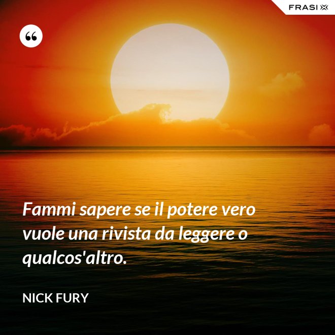 Fammi sapere se il potere vero vuole una rivista da leggere o qualcos'altro. - Nick Fury