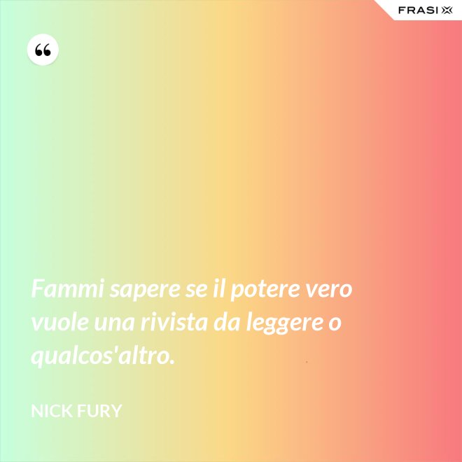 Fammi sapere se il potere vero vuole una rivista da leggere o qualcos'altro. - Nick Fury